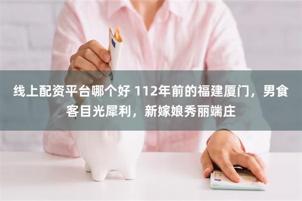 线上配资平台哪个好 112年前的福建厦门，男食客目光犀利，新嫁娘秀丽端庄