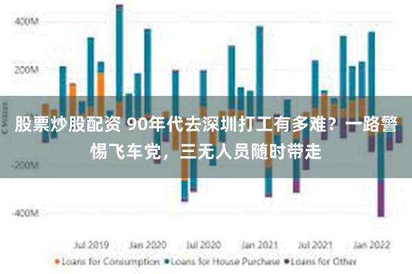 股票炒股配资 90年代去深圳打工有多难？一路警惕飞车党，三无人员随时带走