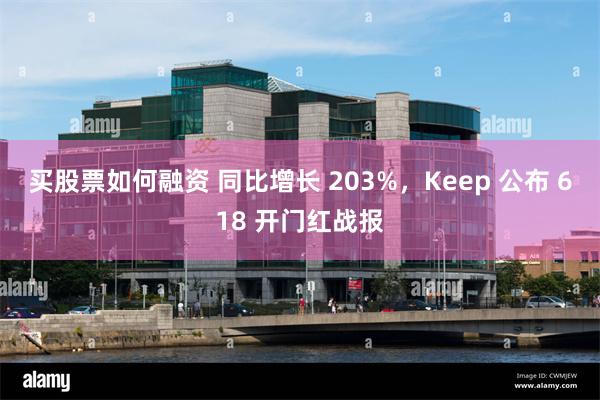 买股票如何融资 同比增长 203%，Keep 公布 618 开门红战报