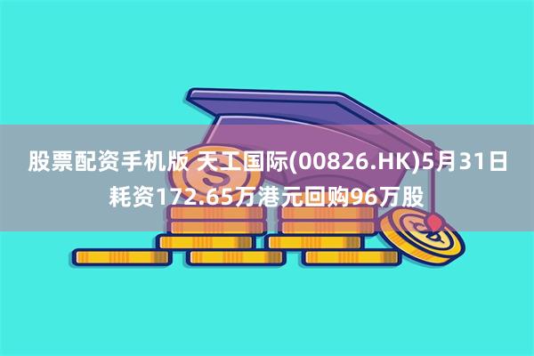 股票配资手机版 天工国际(00826.HK)5月31日耗资172.65万港元回购96万股