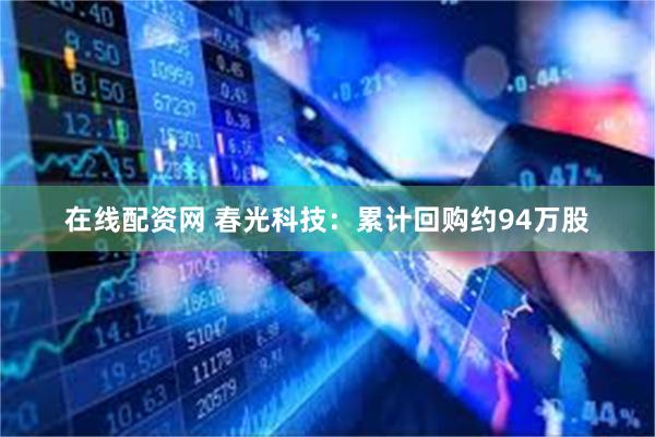 在线配资网 春光科技：累计回购约94万股