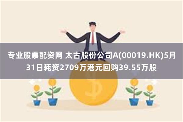 专业股票配资网 太古股份公司A(00019.HK)5月31日耗资2709万港元回购39.55万股