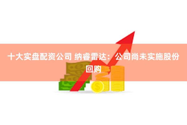 十大实盘配资公司 纳睿雷达：公司尚未实施股份回购