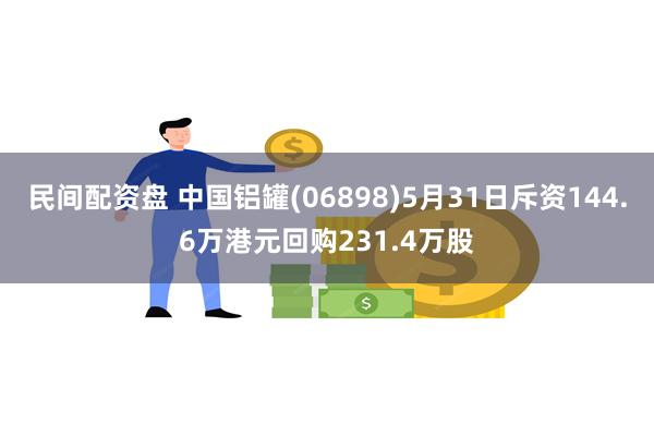 民间配资盘 中国铝罐(06898)5月31日斥资144.6万港元回购231.4万股