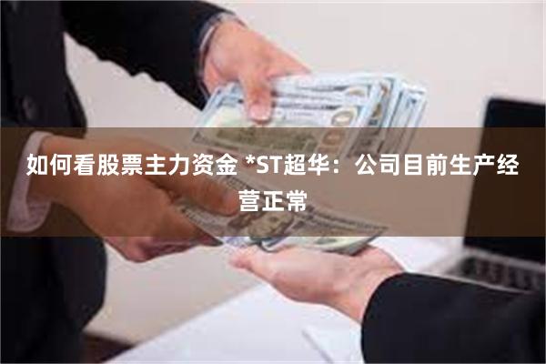 如何看股票主力资金 *ST超华：公司目前生产经营正常