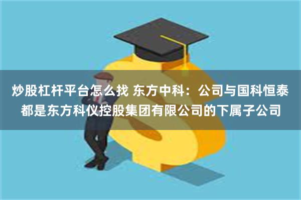 炒股杠杆平台怎么找 东方中科：公司与国科恒泰都是东方科仪控股集团有限公司的下属子公司