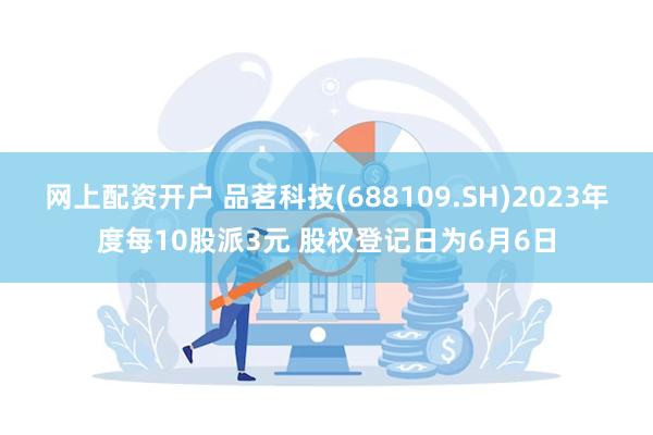 网上配资开户 品茗科技(688109.SH)2023年度每10股派3元 股权登记日为6月6日