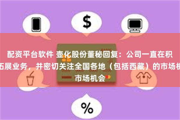 配资平台软件 壶化股份董秘回复：公司一直在积极拓展业务，并密切关注全国各地（包括西藏）的市场机会