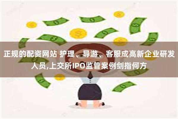 正规的配资网站 护理、导游、客服成高新企业研发人员,上交所IPO监管案例剑指何方