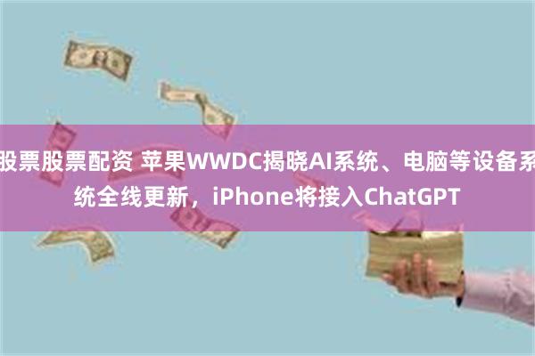 股票股票配资 苹果WWDC揭晓AI系统、电脑等设备系统全线更新，iPhone将接入ChatGPT