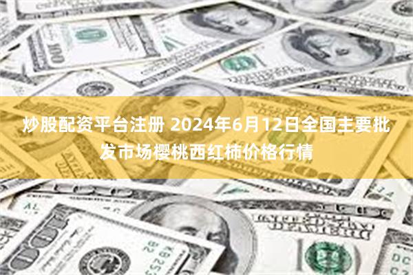 炒股配资平台注册 2024年6月12日全国主要批发市场樱桃西红柿价格行情