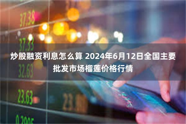 炒股融资利息怎么算 2024年6月12日全国主要批发市场榴莲价格行情