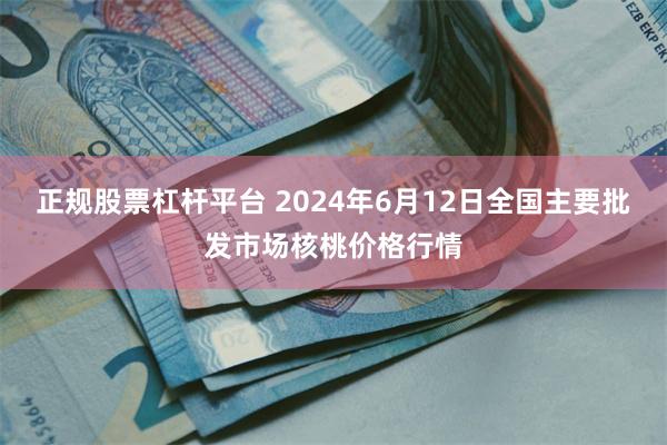 正规股票杠杆平台 2024年6月12日全国主要批发市场核桃价格行情