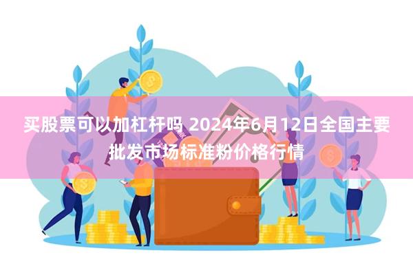 买股票可以加杠杆吗 2024年6月12日全国主要批发市场标准粉价格行情