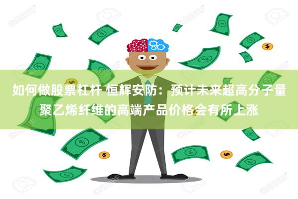 如何做股票杠杆 恒辉安防：预计未来超高分子量聚乙烯纤维的高端产品价格会有所上涨