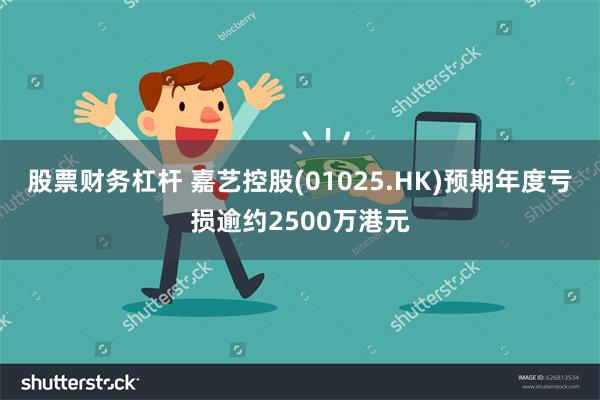 股票财务杠杆 嘉艺控股(01025.HK)预期年度亏损逾约2500万港元