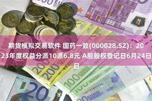 期货模拟交易软件 国药一致(000028.SZ)：2023年度权益分派10派6.8元 A股股权登记日6月24日