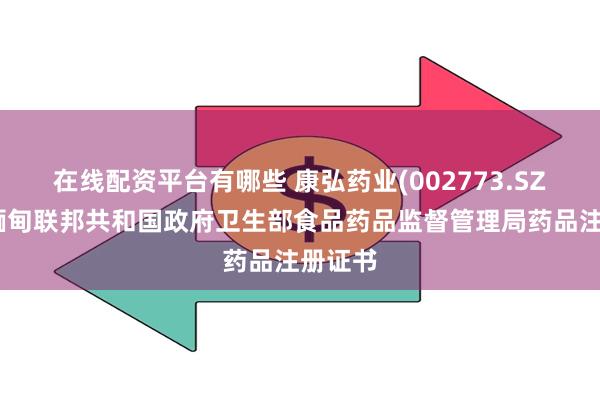 在线配资平台有哪些 康弘药业(002773.SZ)收到缅甸联邦共和国政府卫生部食品药品监督管理局药品注册证书