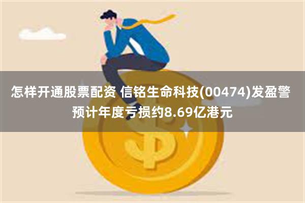 怎样开通股票配资 信铭生命科技(00474)发盈警 预计年度亏损约8.69亿港元