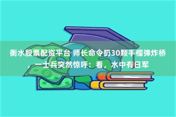 衡水股票配资平台 师长命令扔30颗手榴弹炸桥，一士兵突然惊呼：看，水中有日军