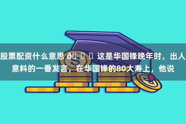 股票配资什么意思 🌞这是华国锋晚年时，出人意料的一番发言，在华国锋的80大寿上，他说