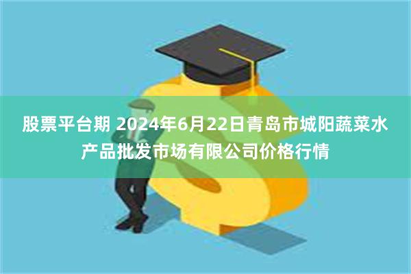 股票平台期 2024年6月22日青岛市城阳蔬菜水产品批发市场有限公司价格行情