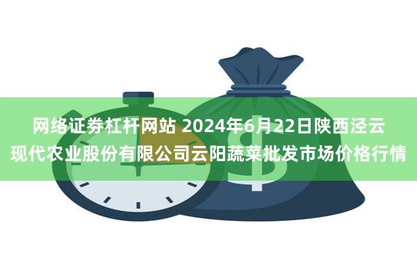 网络证劵杠杆网站 2024年6月22日陕西泾云现代农业股份有限公司云阳蔬菜批发市场价格行情