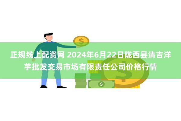 正规线上配资网 2024年6月22日陇西县清吉洋芋批发交易市场有限责任公司价格行情