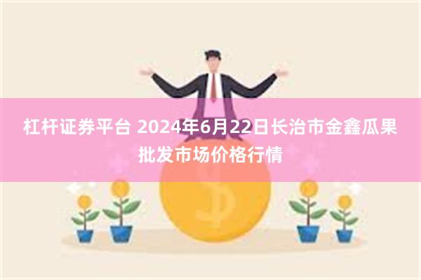 杠杆证券平台 2024年6月22日长治市金鑫瓜果批发市场价格行情