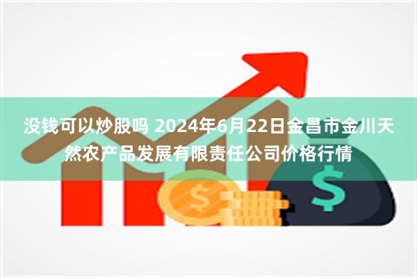 没钱可以炒股吗 2024年6月22日金昌市金川天然农产品发展有限责任公司价格行情