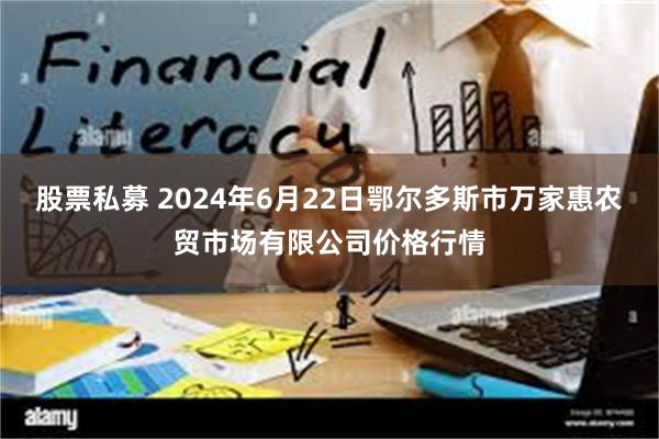 股票私募 2024年6月22日鄂尔多斯市万家惠农贸市场有限公司价格行情