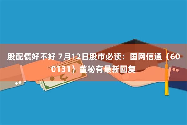 股配债好不好 7月12日股市必读：国网信通（600131）董秘有最新回复