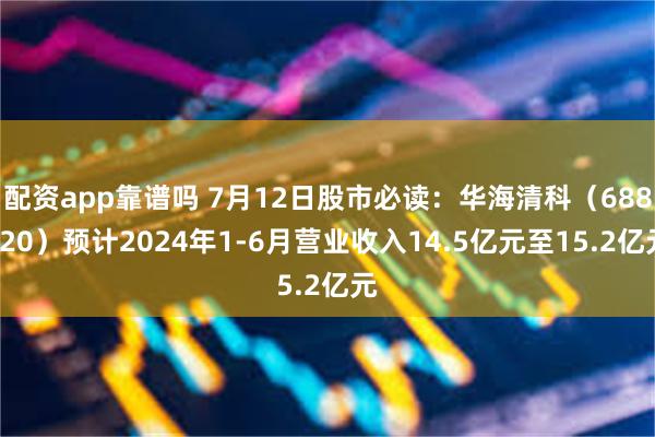 配资app靠谱吗 7月12日股市必读：华海清科（688120）预计2024年1-6月营业收入14.5亿元至15.2亿元