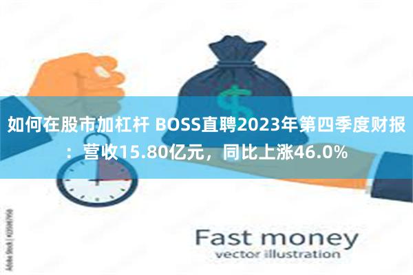 如何在股市加杠杆 BOSS直聘2023年第四季度财报：营收15.80亿元，同比上涨46.0%