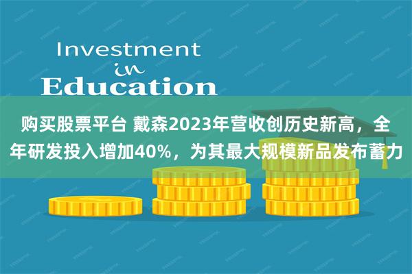 购买股票平台 戴森2023年营收创历史新高，全年研发投入增加40%，为其最大规模新品发布蓄力