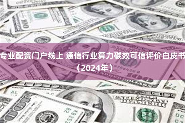 专业配资门户线上 通信行业算力碳效可信评价白皮书（2024年）