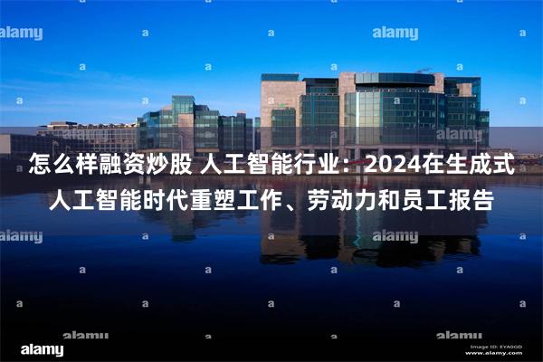 怎么样融资炒股 人工智能行业：2024在生成式人工智能时代重塑工作、劳动力和员工报告