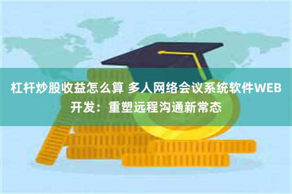 杠杆炒股收益怎么算 多人网络会议系统软件WEB开发：重塑远程沟通新常态