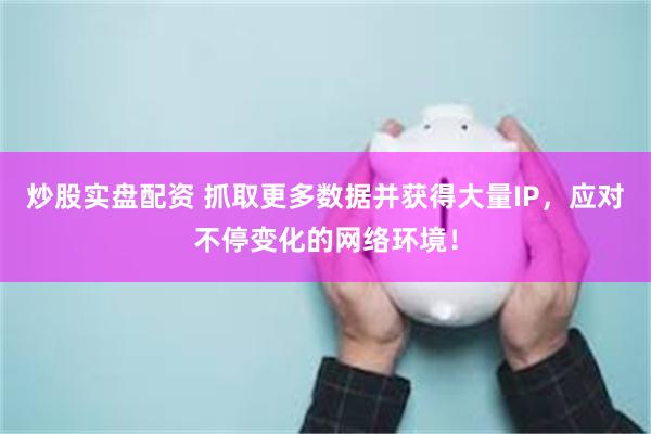 炒股实盘配资 抓取更多数据并获得大量IP，应对不停变化的网络环境！