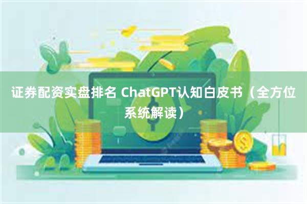 证券配资实盘排名 ChatGPT认知白皮书（全方位系统解读）