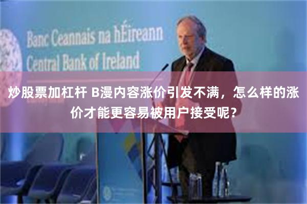 炒股票加杠杆 B漫内容涨价引发不满，怎么样的涨价才能更容易被用户接受呢？