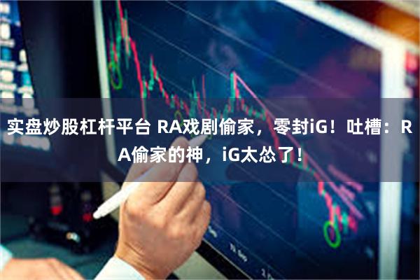 实盘炒股杠杆平台 RA戏剧偷家，零封iG！吐槽：RA偷家的神，iG太怂了！