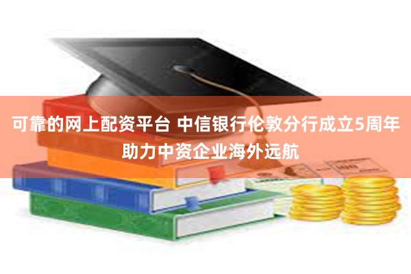 可靠的网上配资平台 中信银行伦敦分行成立5周年  助力中资企业海外远航