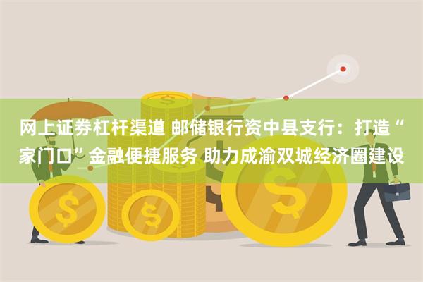 网上证劵杠杆渠道 邮储银行资中县支行：打造“家门口”金融便捷服务 助力成渝双城经济圈建设