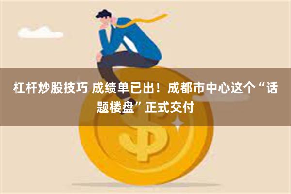 杠杆炒股技巧 成绩单已出！成都市中心这个“话题楼盘”正式交付