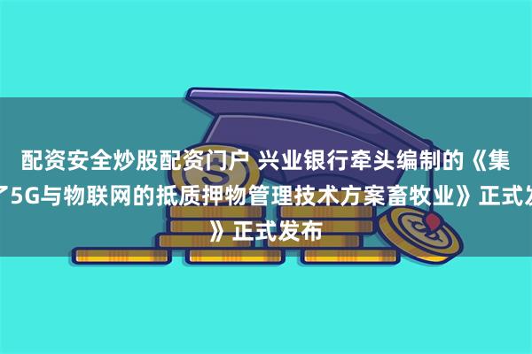 配资安全炒股配资门户 兴业银行牵头编制的《集成了5G与物联网的抵质押物管理技术方案畜牧业》正式发布