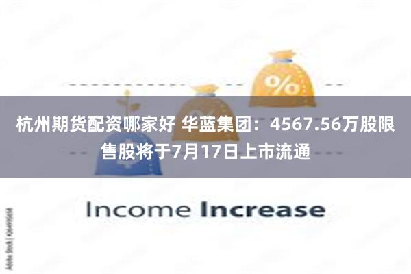 杭州期货配资哪家好 华蓝集团：4567.56万股限售股将于7月17日上市流通