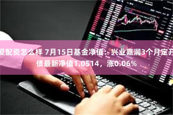 爱配资怎么样 7月15日基金净值：兴业嘉润3个月定开债最新净值1.0514，涨0.06%