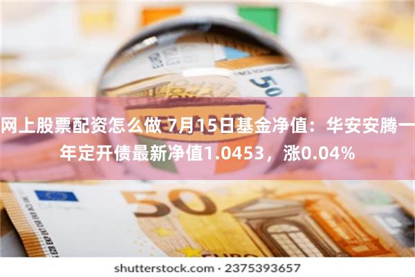 网上股票配资怎么做 7月15日基金净值：华安安腾一年定开债最新净值1.0453，涨0.04%