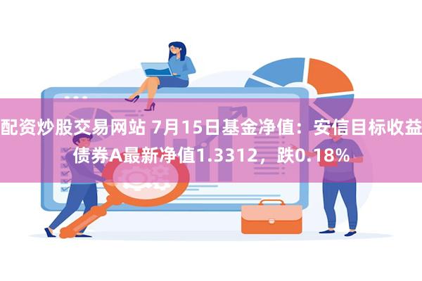 配资炒股交易网站 7月15日基金净值：安信目标收益债券A最新净值1.3312，跌0.18%